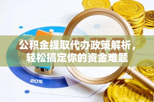 沾益公积金提取代办政策解析，轻松搞定你的资金难题