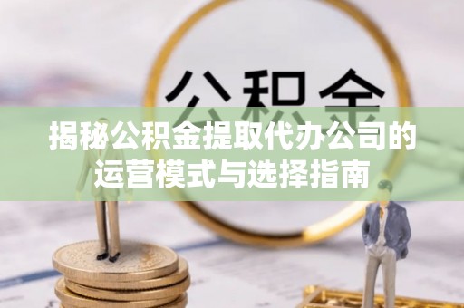 沾益揭秘公积金提取代办公司的运营模式与选择指南