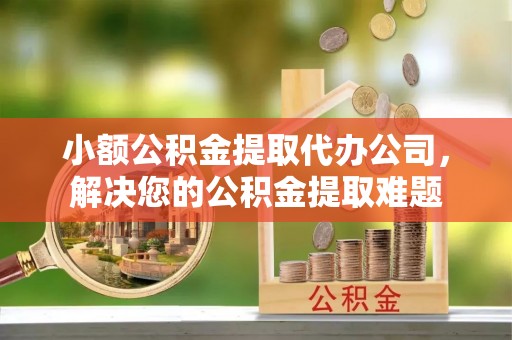 沾益小额公积金提取代办公司，解决您的公积金提取难题