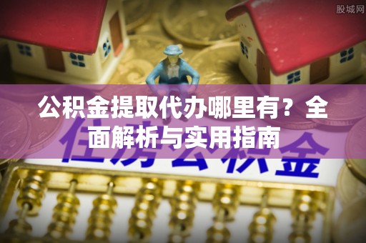 沾益公积金提取代办哪里有？全面解析与实用指南