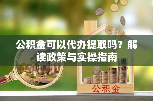 沾益公积金可以代办提取吗？解读政策与实操指南