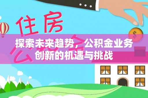 沾益探索未来趋势，公积金业务创新的机遇与挑战