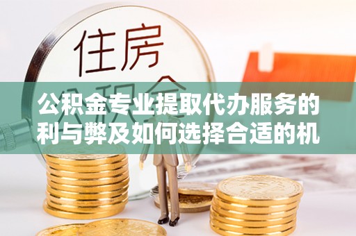 沾益公积金专业提取代办服务的利与弊及如何选择合适的机构