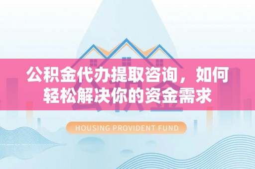 沾益公积金代办提取咨询，如何轻松解决你的资金需求