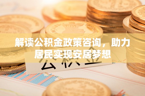 沾益解读公积金政策咨询，助力居民实现安居梦想