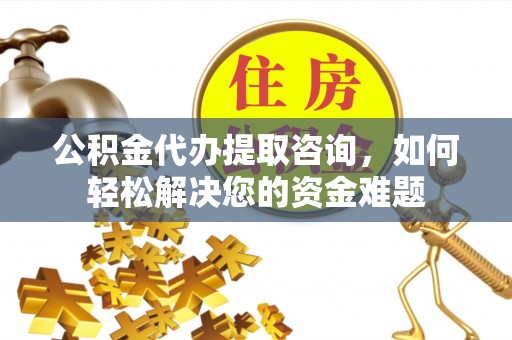 沾益公积金代办提取咨询，如何轻松解决您的资金难题