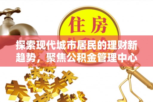 沾益探索现代城市居民的理财新趋势，聚焦公积金管理中心的服务创新