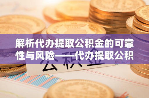 沾益解析代办提取公积金的可靠性与风险——代办提取公积金靠谱吗