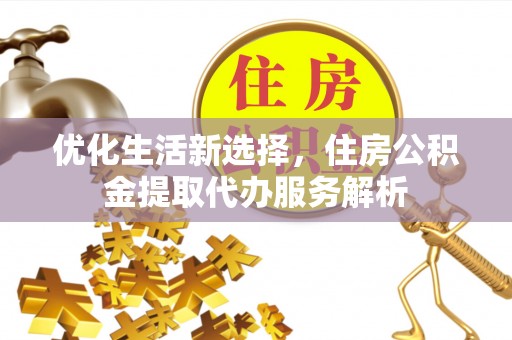 沾益优化生活新选择，住房公积金提取代办服务解析