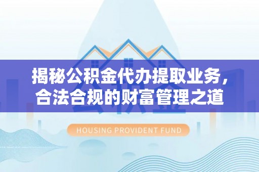 沾益揭秘公积金代办提取业务，合法合规的财富管理之道