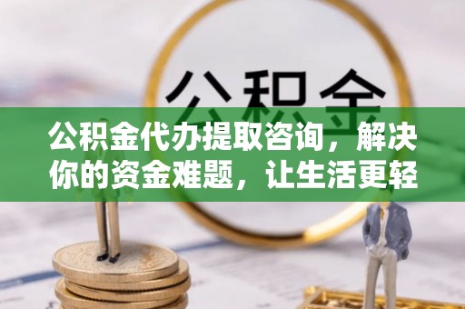沾益公积金代办提取咨询，解决你的资金难题，让生活更轻松