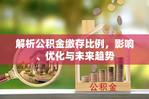 沾益解析公积金缴存比例，影响、优化与未来趋势