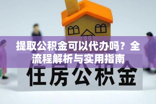 沾益提取公积金可以代办吗？全流程解析与实用指南