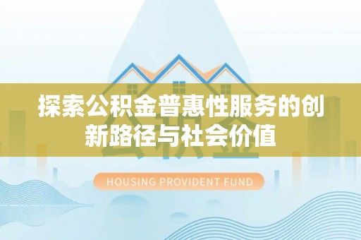 沾益探索公积金普惠性服务的创新路径与社会价值
