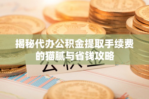 沾益揭秘代办公积金提取手续费的猫腻与省钱攻略