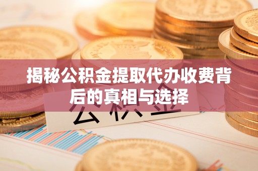 沾益揭秘公积金提取代办收费背后的真相与选择