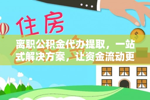 沾益离职公积金代办提取，一站式解决方案，让资金流动更便捷