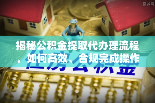 沾益揭秘公积金提取代办理流程，如何高效、合规完成操作