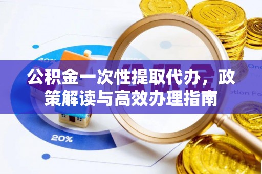 沾益公积金一次性提取代办，政策解读与高效办理指南