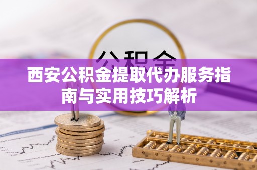 沾益西安公积金提取代办服务指南与实用技巧解析