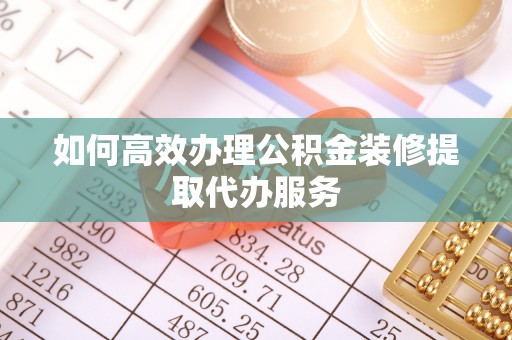 沾益如何高效办理公积金装修提取代办服务