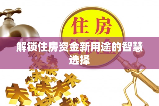 沾益解锁住房资金新用途的智慧选择
