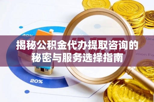 沾益揭秘公积金代办提取咨询的秘密与服务选择指南