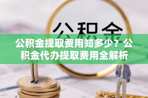 沾益公积金提取费用知多少？公积金代办提取费用全解析
