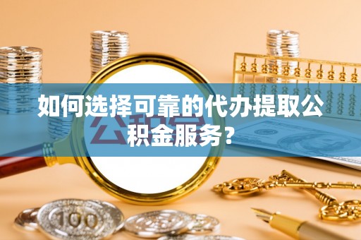 沾益如何选择可靠的代办提取公积金服务？