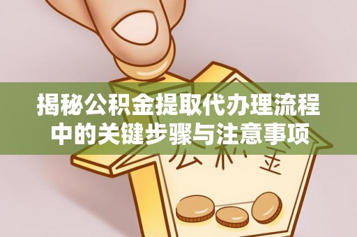 沾益揭秘公积金提取代办理流程中的关键步骤与注意事项