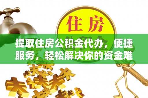 沾益提取住房公积金代办，便捷服务，轻松解决你的资金难题