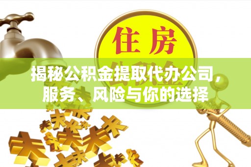 沾益揭秘公积金提取代办公司，服务、风险与你的选择