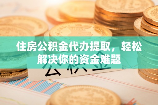 沾益住房公积金代办提取，轻松解决你的资金难题