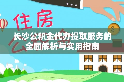沾益长沙公积金代办提取服务的全面解析与实用指南