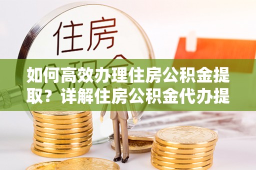 沾益如何高效办理住房公积金提取？详解住房公积金代办提取流程
