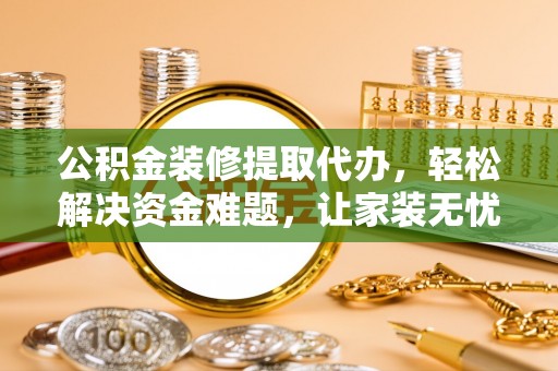 沾益公积金装修提取代办，轻松解决资金难题，让家装无忧