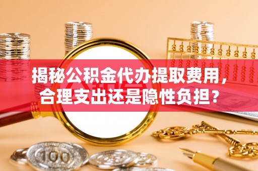 沾益揭秘公积金代办提取费用，合理支出还是隐性负担？