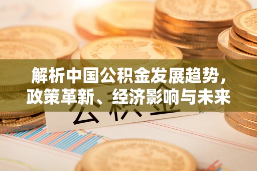 沾益解析中国公积金发展趋势，政策革新、经济影响与未来展望