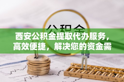 沾益西安公积金提取代办服务，高效便捷，解决您的资金需求