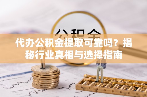 沾益代办公积金提取可靠吗？揭秘行业真相与选择指南