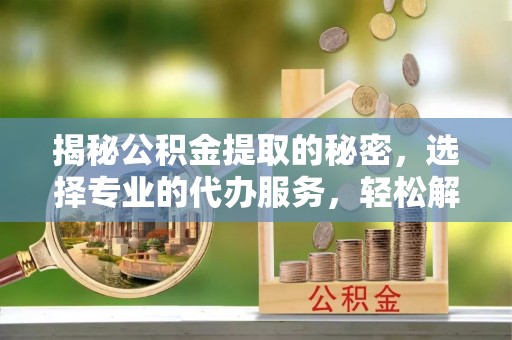 沾益揭秘公积金提取的秘密，选择专业的代办服务，轻松解决你的难题