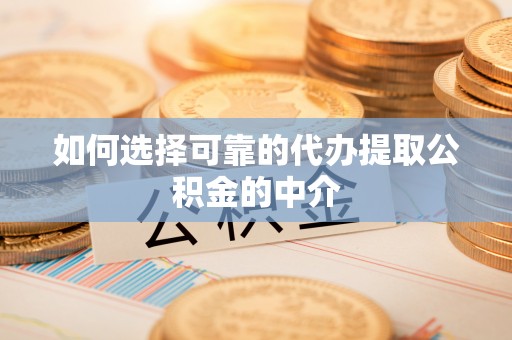 沾益如何选择可靠的代办提取公积金的中介