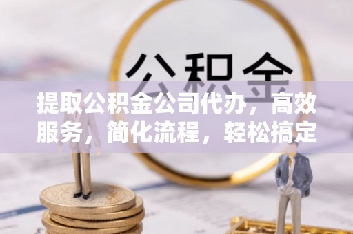 沾益提取公积金公司代办，高效服务，简化流程，轻松搞定资金难题