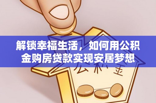 沾益解锁幸福生活，如何用公积金购房贷款实现安居梦想