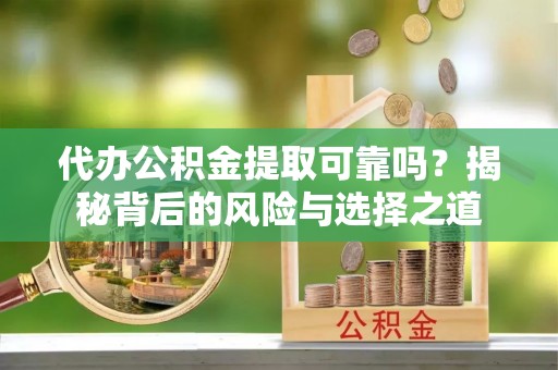 沾益代办公积金提取可靠吗？揭秘背后的风险与选择之道
