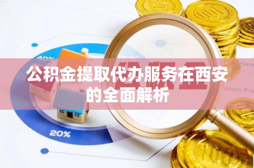 沾益公积金提取代办服务在西安的全面解析