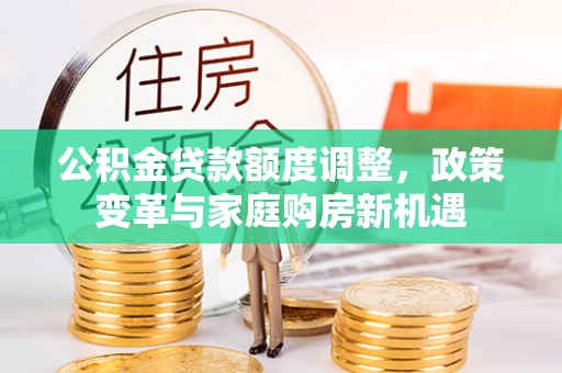 沾益公积金贷款额度调整，政策变革与家庭购房新机遇
