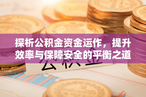 沾益探析公积金资金运作，提升效率与保障安全的平衡之道