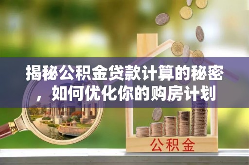 沾益揭秘公积金贷款计算的秘密，如何优化你的购房计划