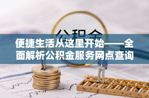 沾益便捷生活从这里开始——全面解析公积金服务网点查询与高效利用